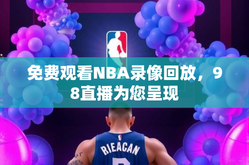 免费观看NBA录像回放，98直播为您呈现