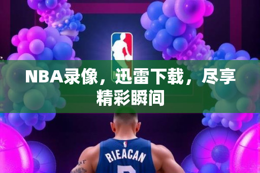 NBA录像，迅雷下载，尽享精彩瞬间
