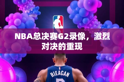 NBA总决赛G2录像，激烈对决的重现