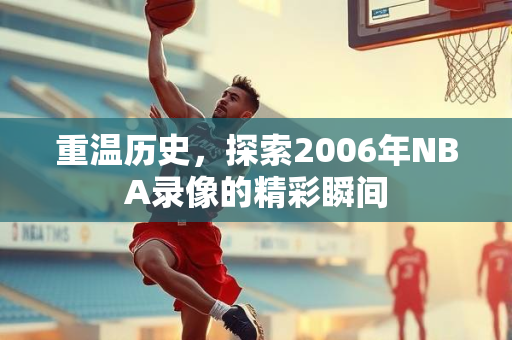 重温历史，探索2006年NBA录像的精彩瞬间