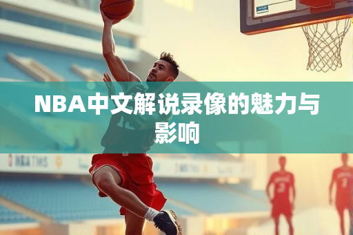 NBA中文解说录像的魅力与影响