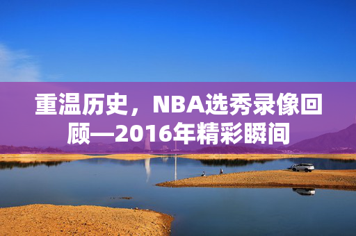 重温历史，NBA选秀录像回顾—2016年精彩瞬间