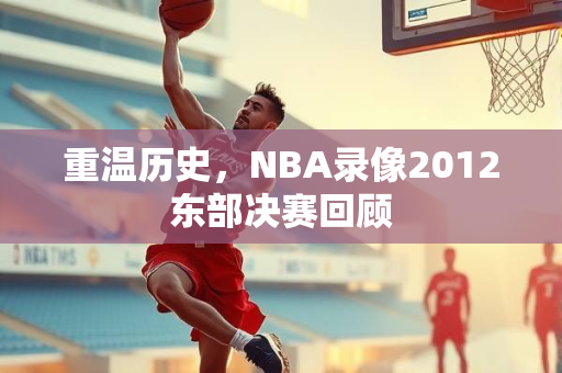 重温历史，NBA录像2012东部决赛回顾