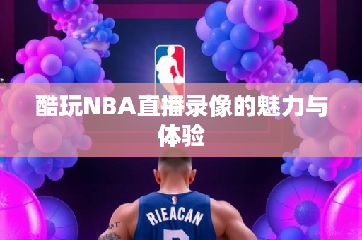 酷玩NBA直播录像的魅力与体验