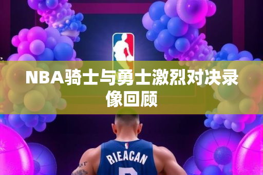 NBA骑士与勇士激烈对决录像回顾