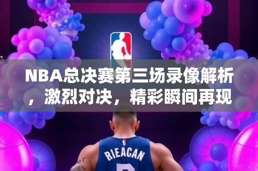NBA总决赛第三场录像解析，激烈对决，精彩瞬间再现