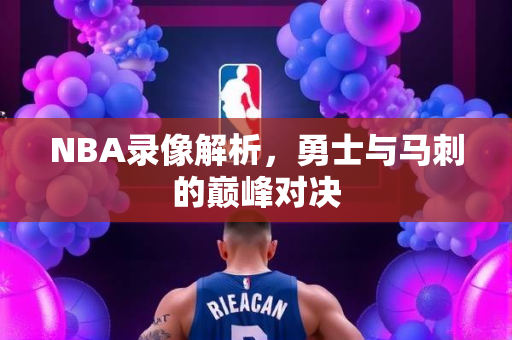 NBA录像解析，勇士与马刺的巅峰对决