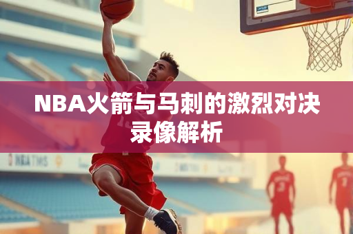NBA火箭与马刺的激烈对决录像解析