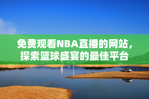 免费观看NBA直播的网站，探索篮球盛宴的最佳平台