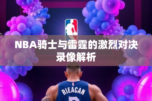 NBA骑士与雷霆的激烈对决录像解析
