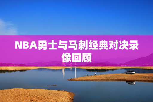 NBA勇士与马刺经典对决录像回顾