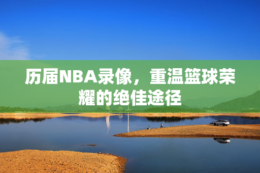 历届NBA录像，重温篮球荣耀的绝佳途径