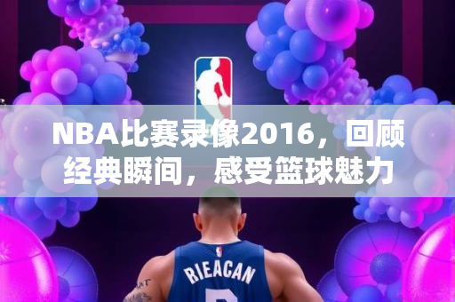NBA比赛录像2016，回顾经典瞬间，感受篮球魅力