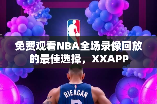 免费观看NBA全场录像回放的最佳选择，XXAPP