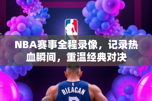 NBA赛事全程录像，记录热血瞬间，重温经典对决
