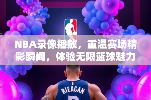 NBA录像播放，重温赛场精彩瞬间，体验无限篮球魅力