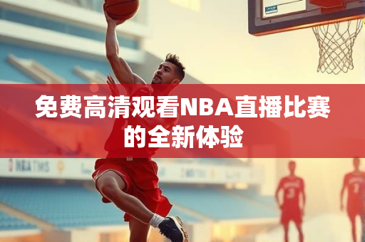 免费高清观看NBA直播比赛的全新体验