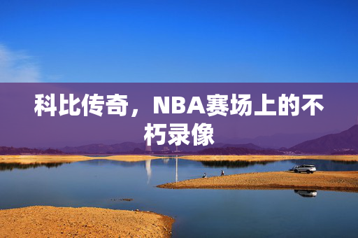 科比传奇，NBA赛场上的不朽录像