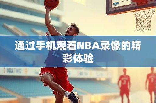 通过手机观看NBA录像的精彩体验