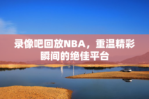 录像吧回放NBA，重温精彩瞬间的绝佳平台
