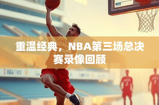 重温经典，NBA第三场总决赛录像回顾