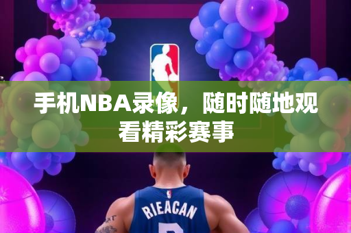 手机NBA录像，随时随地观看精彩赛事