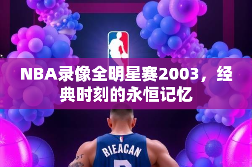 NBA录像全明星赛2003，经典时刻的永恒记忆