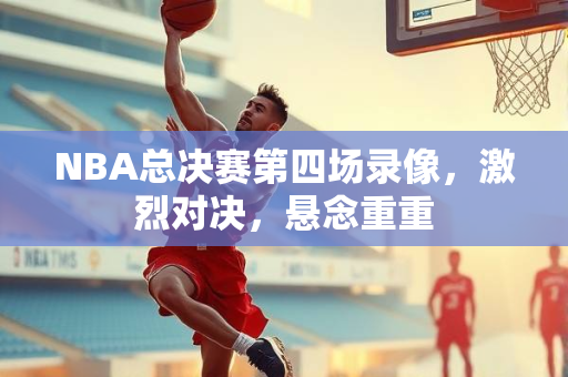 NBA总决赛第四场录像，激烈对决，悬念重重