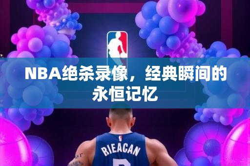 NBA绝杀录像，经典瞬间的永恒记忆