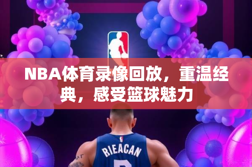 NBA体育录像回放，重温经典，感受篮球魅力