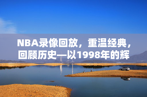 NBA录像回放，重温经典，回顾历史—以1998年的辉煌为例