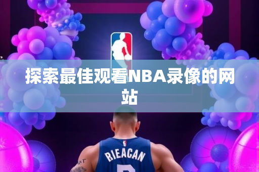 探索最佳观看NBA录像的网站
