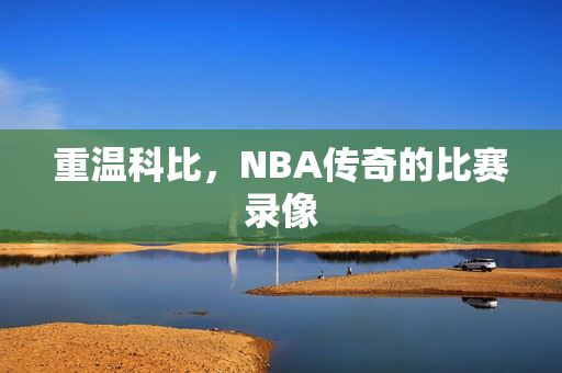重温科比，NBA传奇的比赛录像