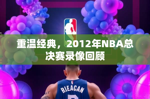 重温经典，2012年NBA总决赛录像回顾