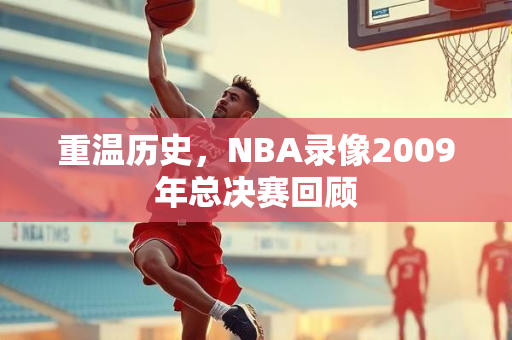 重温历史，NBA录像2009年总决赛回顾