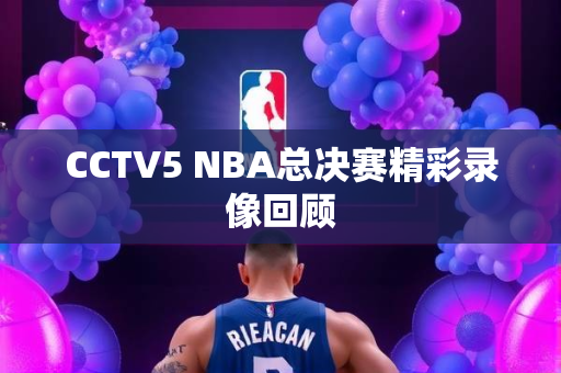 CCTV5 NBA总决赛精彩录像回顾