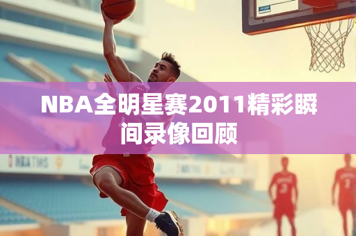 NBA全明星赛2011精彩瞬间录像回顾