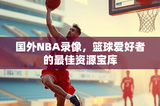 国外NBA录像，篮球爱好者的最佳资源宝库