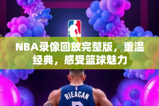 NBA录像回放完整版，重温经典，感受篮球魅力