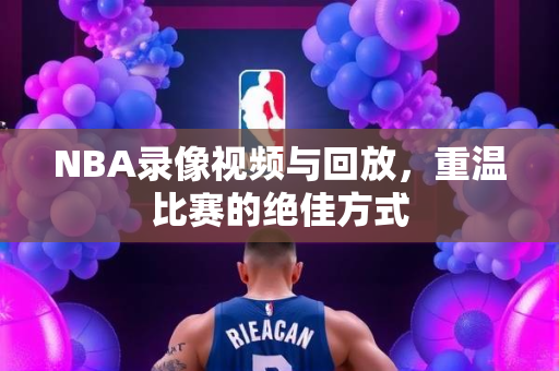 NBA录像视频与回放，重温比赛的绝佳方式