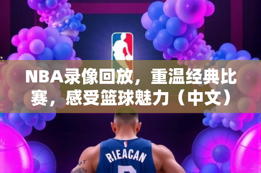 NBA录像回放，重温经典比赛，感受篮球魅力（中文）