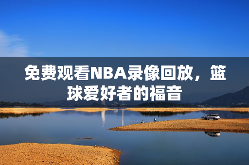 免费观看NBA录像回放，篮球爱好者的福音