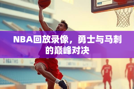 NBA回放录像，勇士与马刺的巅峰对决