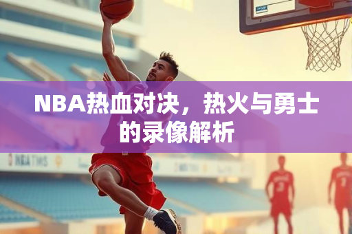 NBA热血对决，热火与勇士的录像解析