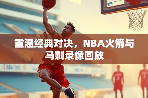 重温经典对决，NBA火箭与马刺录像回放