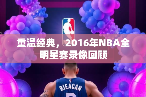 重温经典，2016年NBA全明星赛录像回顾