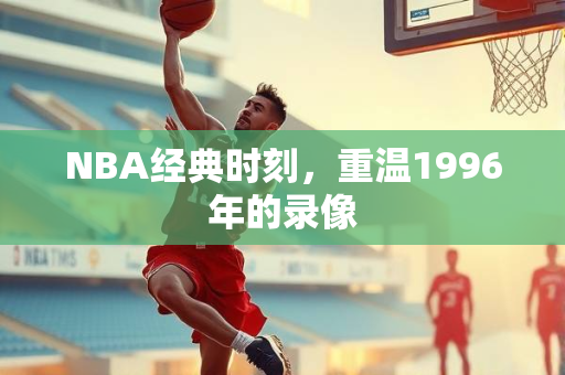 NBA经典时刻，重温1996年的录像