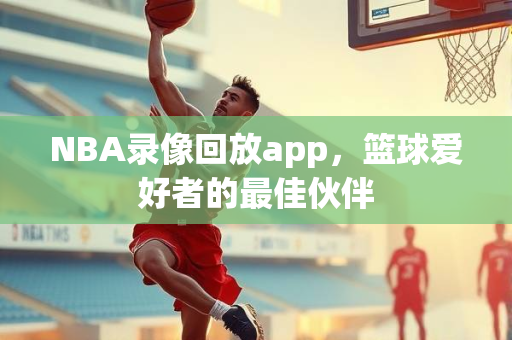 NBA录像回放app，篮球爱好者的最佳伙伴