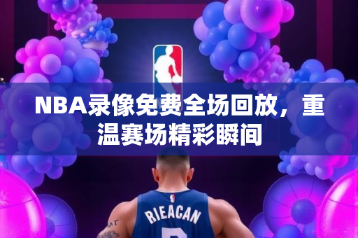 NBA录像免费全场回放，重温赛场精彩瞬间