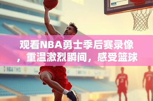 观看NBA勇士季后赛录像，重温激烈瞬间，感受篮球魅力